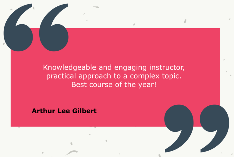 Testimonial from Arthur Lee Gilbert: Knowledgeable and engaging instructor, practical approach to a complex topic. Best course of the year!