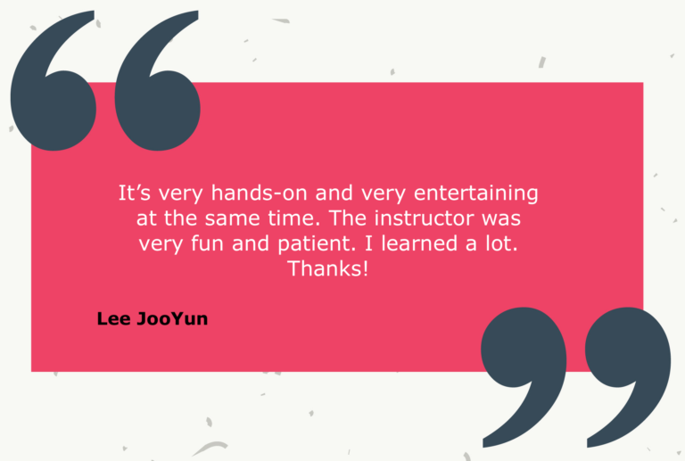 Testimonial from Lee JooYun: It’s very hands-on and very entertaining at the same time. The instructor was very fun and patient. I learned a lot. Thanks!