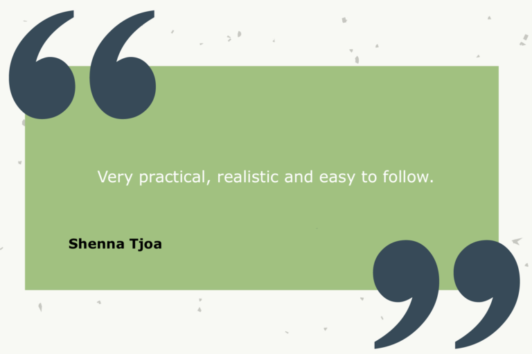 Testimonial from Shenna Tjoa: Very practical, realistic and easy to follow.