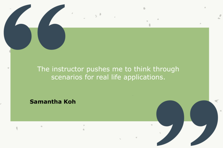 Testimonial from Samantha Koh: The instructor pushes me to think through scenarios for real life applications.