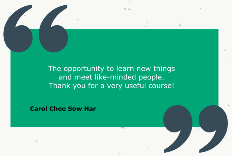 Testimonial from Carol Chee Sow Har: The opportunity to learn new things and meet like-minded people. Thank you for a very useful course!