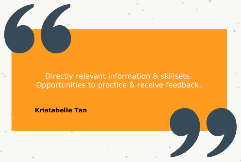 Testimonial from Kristabelle Tan: Directly relevant information & skillsets. Opportunities to practice & receive feedback.